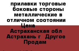 прилавки торговые боковые стороны металлические в отличном соотоянии › Цена ­ 3 000 - Астраханская обл., Астрахань г. Другое » Продам   